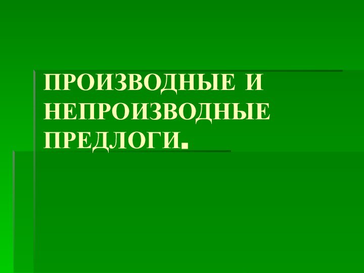 ПРОИЗВОДНЫЕ И НЕПРОИЗВОДНЫЕ ПРЕДЛОГИ.