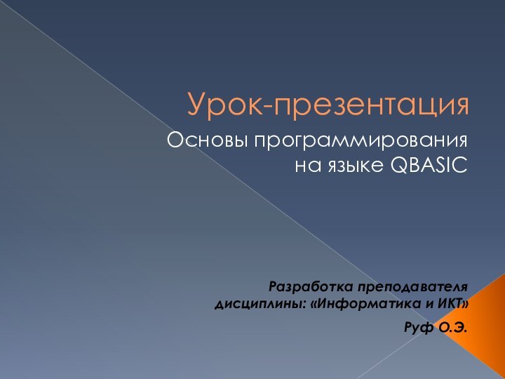 Урок-презентацияОсновы программирования на языке QBASICРазработка преподавателя дисциплины: «Информатика и ИКТ»Руф О.Э.