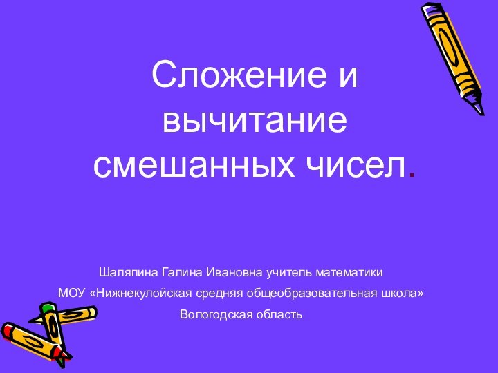 Сложение и вычитание смешанных чисел.Шаляпина Галина Ивановна учитель математики МОУ «Нижнекулойская средняя общеобразовательная школа»Вологодская область