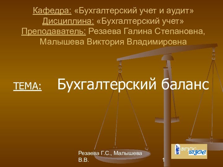 Резаева Г.С., Малышева В.В.Кафедра: «Бухгалтерский учет и аудит» Дисциплина: «Бухгалтерский учет» Преподаватель: