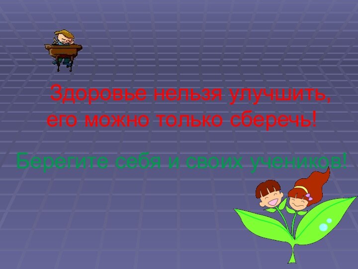 Здоровье нельзя улучшить, его можно только сберечь!   Берегите себя и своих учеников!