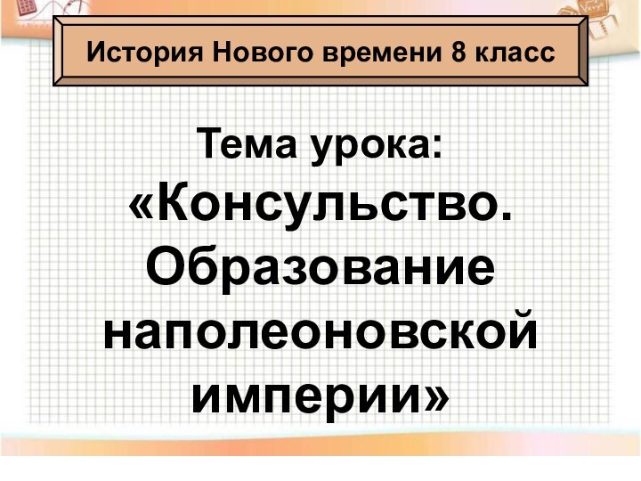 Тема урока:«Консульство. Образование наполеоновской империи»История Нового времени 8 класс