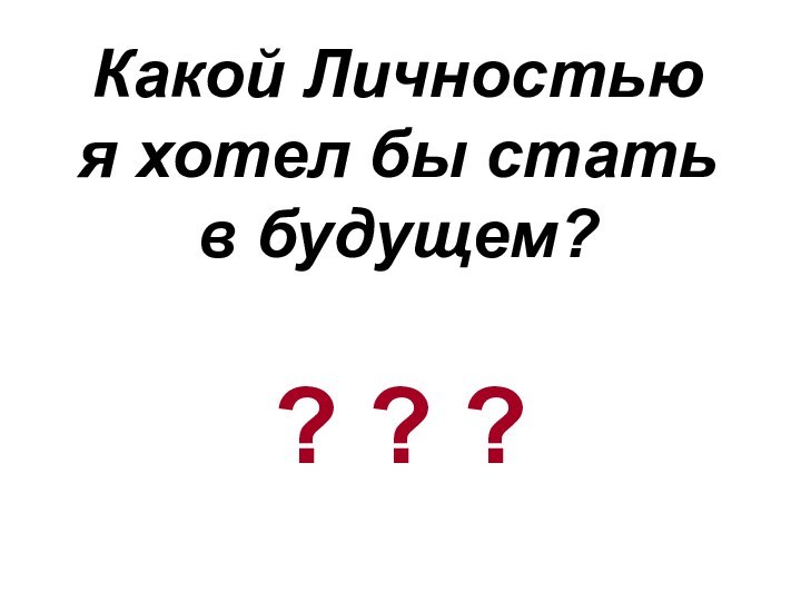 Какой Личностью  я хотел бы стать  в будущем?? ? ?