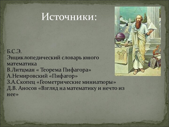 Источники:Б.С.Э.Энциклопедический словарь юного математикаВ.Литцман « Теорема Пифагора»А.Немировский «Пифагор»З.А.Скопец «Геометрические миниатюры»Д.В. Аносов «Взгляд