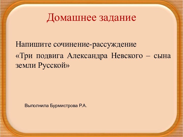 Домашнее заданиеНапишите сочинение-рассуждение «Три подвига Александра Невского – сына земли Русской»Выполнила Бурмистрова Р.А.