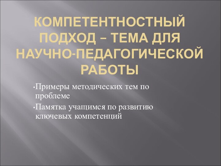 КОМПЕТЕНТНОСТНЫЙ ПОДХОД – ТЕМА ДЛЯ НАУЧНО-ПЕДАГОГИЧЕСКОЙ РАБОТЫПримеры методических тем по проблемеПамятка учащимся по развитию ключевых компетенций