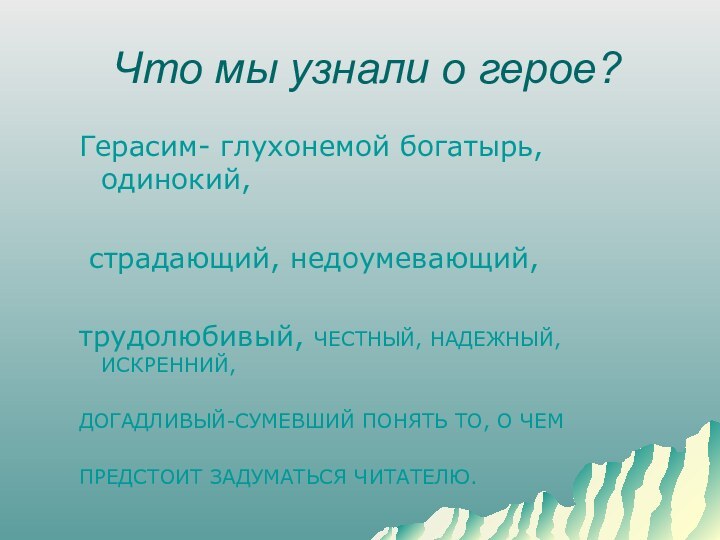 Что мы узнали о герое?Герасим- глухонемой богатырь, одинокий, страдающий, недоумевающий, трудолюбивый, ЧЕСТНЫЙ,