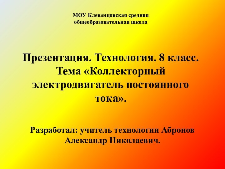 МОУ Клеванцовская средняя общеобразовательная школаПрезентация. Технология. 8 класс. Тема «Коллекторный электродвигатель постоянного