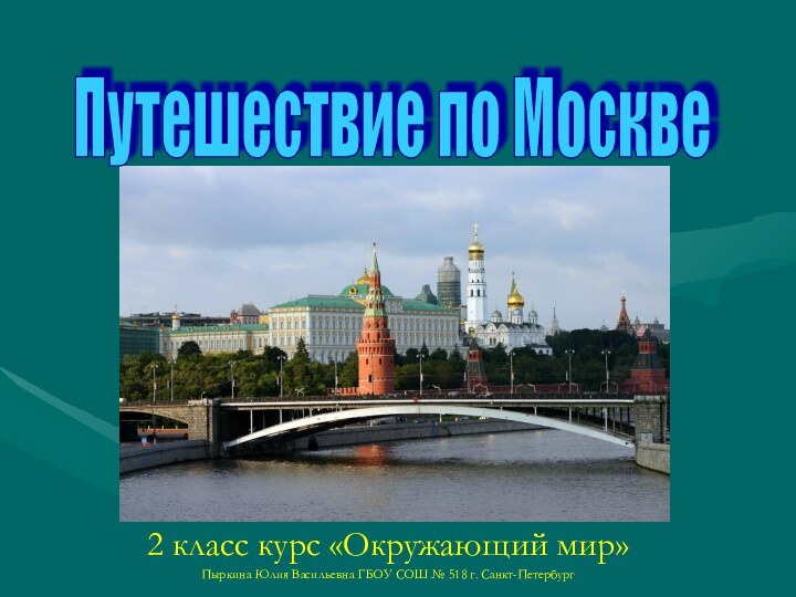 Путешествие по Москве 2 класс курс «Окружающий мир»Пыркина Юлия Васильевна ГБОУ СОШ № 518 г. Санкт-Петербург