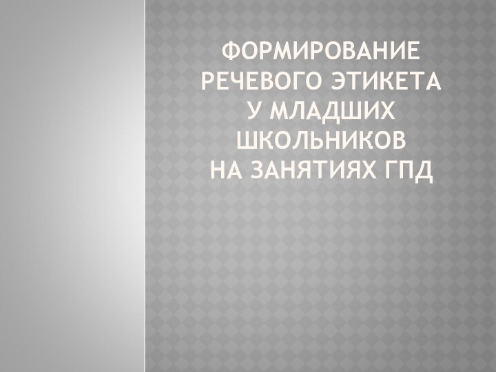 ФОРМИРОВАНИЕ РЕЧЕВОГО ЭТИКЕТА  У МЛАДШИХ ШКОЛЬНИКОВ  НА ЗАНЯТИЯХ ГПД