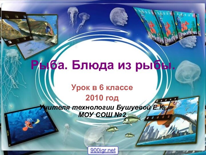 Рыба. Блюда из рыбы.Урок в 6 классе2010 годУчителя технологии Бушуевой Е.К. МОУ СОШ №2