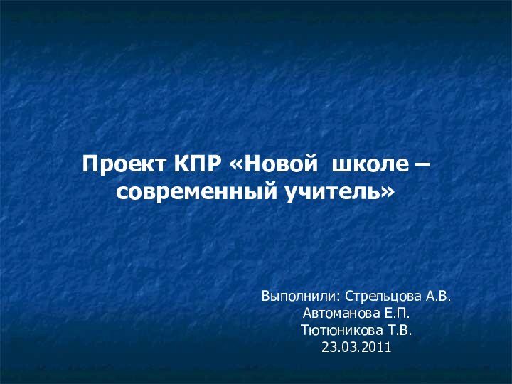 Проект КПР «Новой школе – современный учитель»Выполнили: Стрельцова А.В.Автоманова Е.П.Тютюникова Т.В.23.03.2011