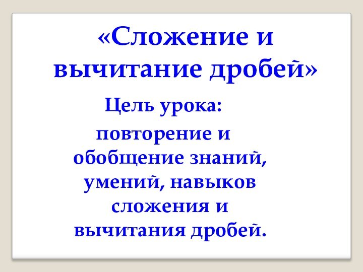 «Сложение и вычитание дробей»Цель урока:повторение и обобщение знаний, умений, навыков сложения и вычитания дробей.