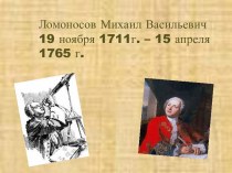 Ломоносов Михаил Васильевич 19 ноября 1711г. – 15 апреля 1765 г