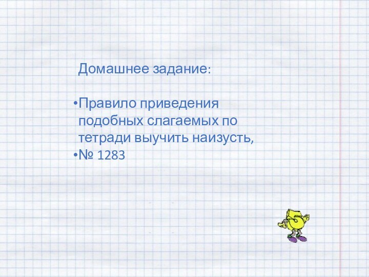 Домашнее задание:Правило приведения подобных слагаемых по тетради выучить наизусть, № 1283