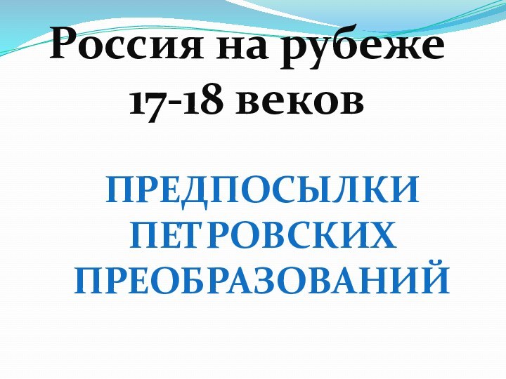 Россия на рубеже 17-18 вековПредпосылки Петровскихпреобразований