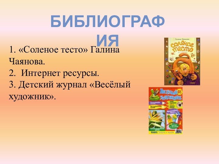 БИБЛИОГРАФИЯ1. «Соленое тесто» Галина Чаянова.2. Интернет ресурсы.3. Детский журнал «Весёлый художник».