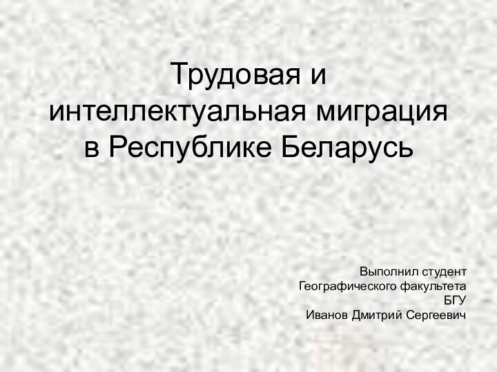 Трудовая и интеллектуальная миграция в Республике БеларусьВыполнил студентГеографического факультетаБГУИванов Дмитрий Сергеевич