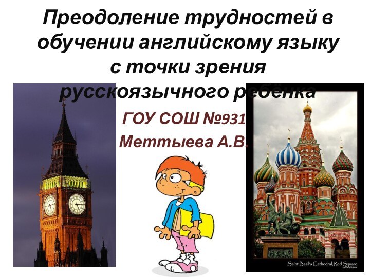 Преодоление трудностей в обучении английскому языку с точки зрения русскоязычного ребёнка  ГОУ СОШ №931Меттыева А.В.