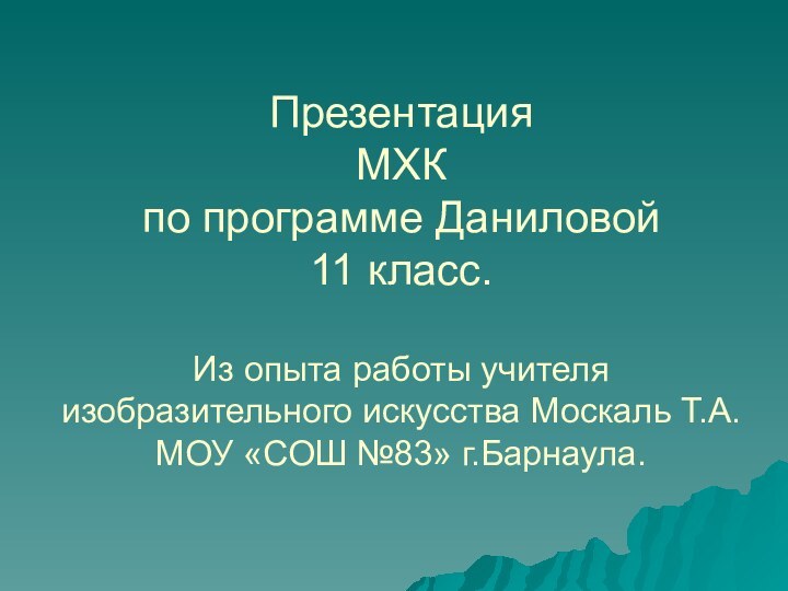 Презентация  МХК по программе Даниловой 11 класс.  Из опыта работы