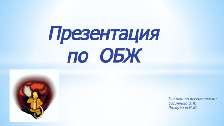 Презентация по ОБЖ    Выполнили воспитатели: Василенко О.И. Прокудина Н.Ю.