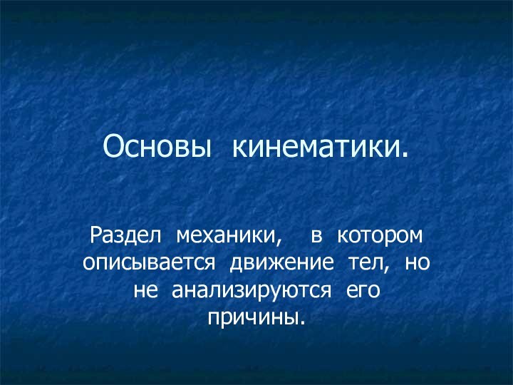 Основы кинематики.Раздел механики,  в котором описывается движение тел, но не анализируются его причины.