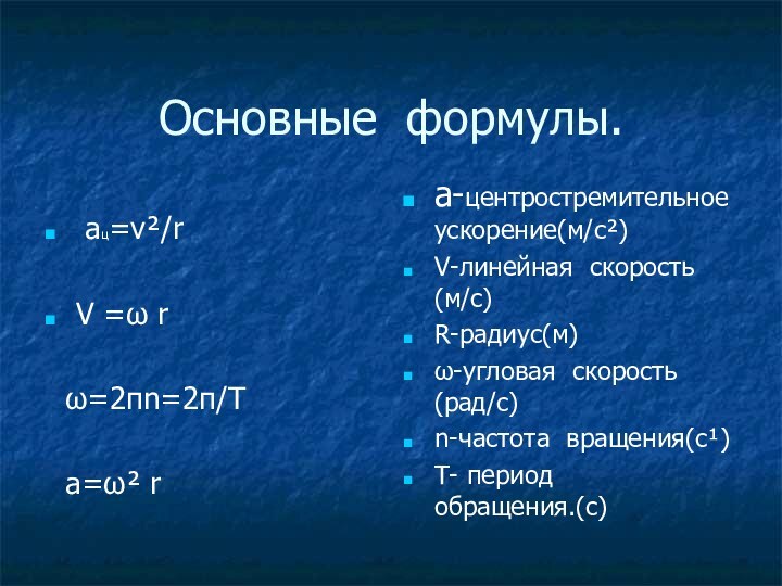 Основные формулы. ац=v²/rV =ω r ω=2πn=2π/T а=ω² rа-центростремительное ускорение(м/c²)V-линейная скорость(м/c)R-радиус(м)ω-угловая скорость(рад/с)n-частота вращения(с­¹)T- период обращения.(с)