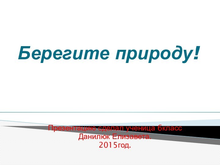 Берегите природу!Презентацию сделал ученица 6классДанилюк Елизавета.2015год.