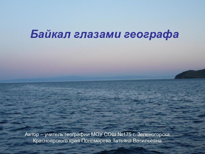 Байкал глазами географаАвтор – учитель географии МОУ СОШ №175 г. ЗеленогорскаКрасноярского края Пономарева Татьяна Васильевна