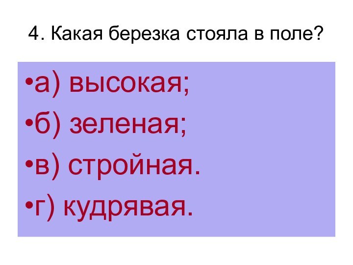 4. Какая березка стояла в поле?а) высокая;б) зеленая;в) стройная.г) кудрявая.