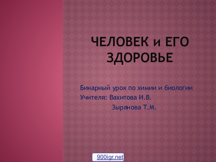 ЧЕЛОВЕК и ЕГО ЗДОРОВЬЕ Бинарный урок по химии и биологииУчителя: Вахитова И.В.