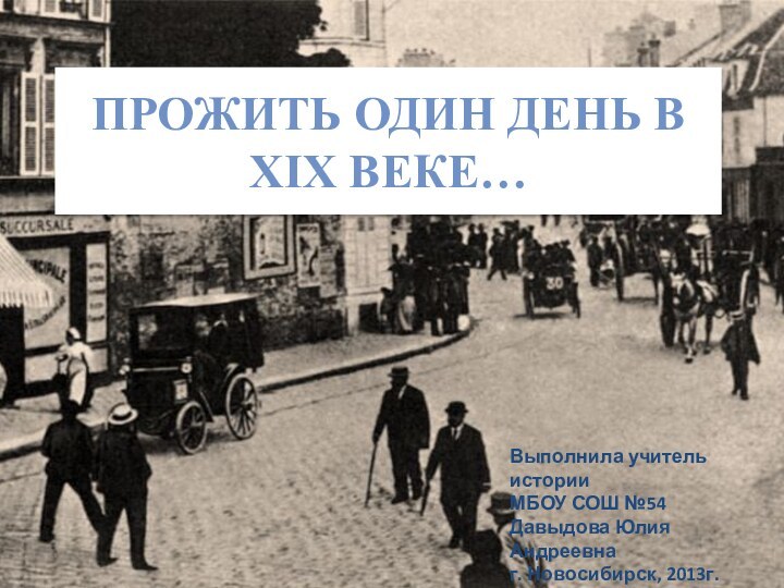 Прожить один день в XIX веке…Выполнила учитель историиМБОУ СОШ №54Давыдова Юлия Андреевнаг. Новосибирск, 2013г.274-063-870