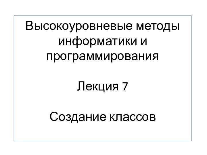 Высокоуровневые методы информатики и программирования  Лекция 7  Создание классов