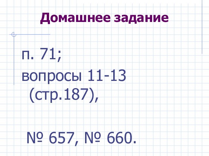 Домашнее задание п. 71; вопросы 11-13 (стр.187), № 657, № 660.