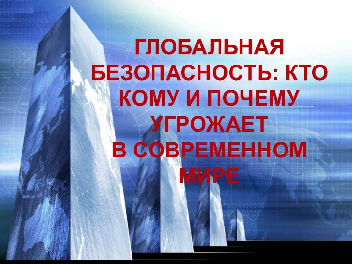 ГЛОБАЛЬНАЯ БЕЗОПАСНОСТЬ: КТО КОМУ И ПОЧЕМУ УГРОЖАЕТ В СОВРЕМЕННОМ МИРЕ