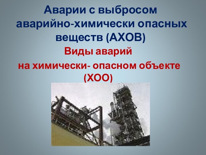 Аварии с выбросом аварийно-химически опасных веществ (АХОВ)Виды аварий на химически- опасном объекте(ХОО)