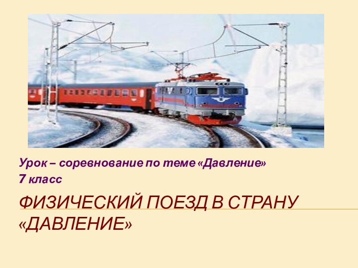 ФИЗИЧЕСКИЙ ПОЕЗД В СТРАНУ «ДАВЛЕНИЕ»Урок – соревнование по теме «Давление»7 класс