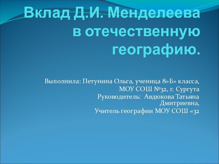 Вклад Д.И. Менделеева в отечественную географию. Выполнила: Петунина Ольга, ученица 8»Б» класса,