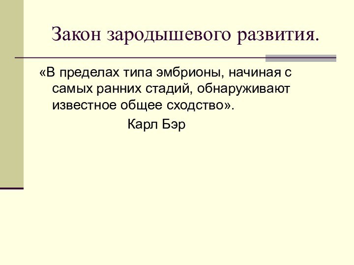 Закон зародышевого развития.«В пределах типа эмбрионы, начиная с самых ранних стадий, обнаруживают известное общее сходство».					Карл Бэр