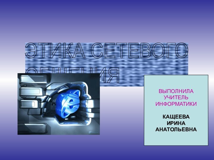 ЭТИКА СЕТЕВОГО  ОБЩЕНИЯВЫПОЛНИЛА УЧИТЕЛЬ ИНФОРМАТИКИКАЩЕЕВАИРИНААНАТОЛЬЕВНА