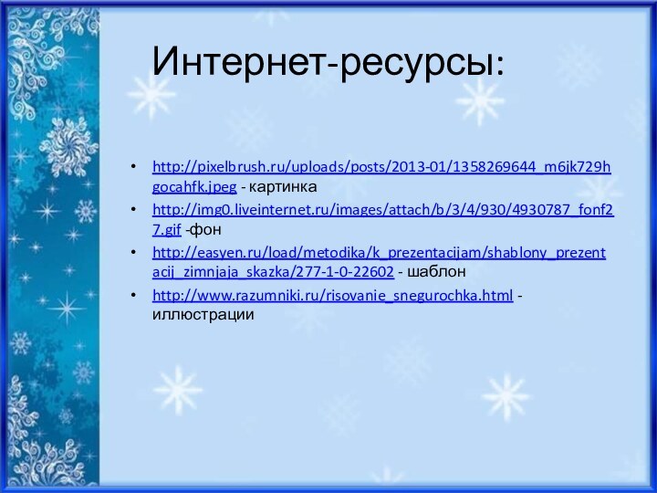 Интернет-ресурсы:http://pixelbrush.ru/uploads/posts/2013-01/1358269644_m6jk729hgocahfk.jpeg - картинкаhttp://img0.liveinternet.ru/images/attach/b/3/4/930/4930787_fonf27.gif -фонhttp://easyen.ru/load/metodika/k_prezentacijam/shablony_prezentacij_zimnjaja_skazka/277-1-0-22602 - шаблонhttp://www.razumniki.ru/risovanie_snegurochka.html - иллюстрации