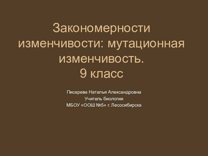 Закономерности изменчивости: мутационная изменчивость. 9 классПисарева Наталья АлександровнаУчитель биологии МБОУ «ООШ №5» г. Лесосибирска