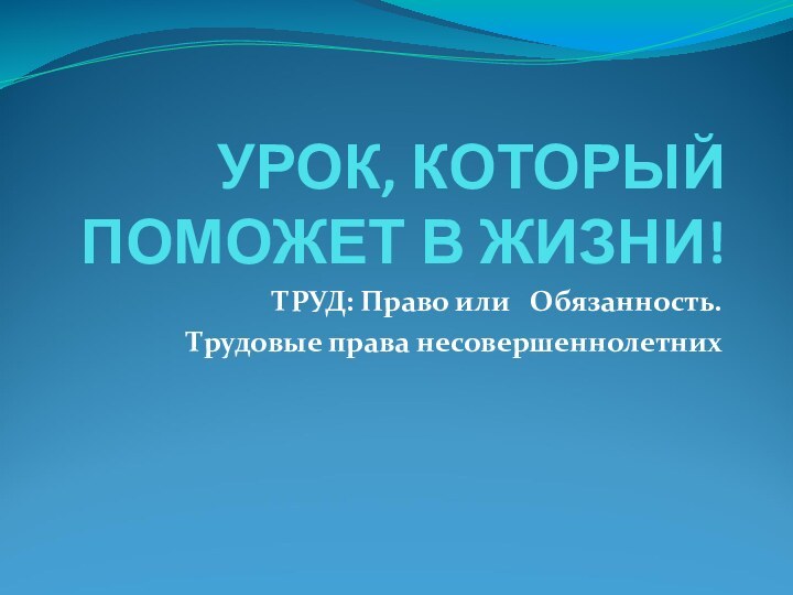 УРОК, КОТОРЫЙ ПОМОЖЕТ В ЖИЗНИ!ТРУД: Право или  Обязанность.Трудовые права несовершеннолетних