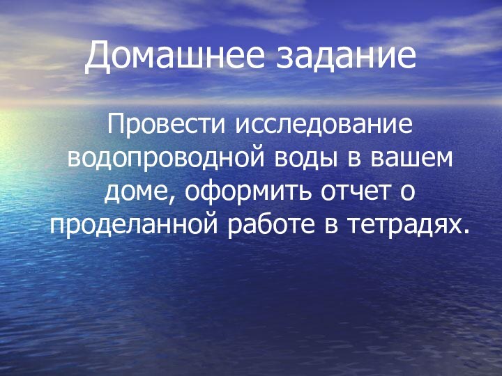 Домашнее задание Провести исследование водопроводной воды в вашем доме, оформить отчет о проделанной работе в тетрадях.