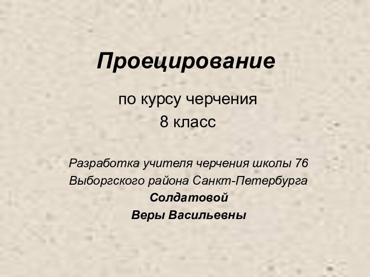 ПроецированиеРазработка учителя черчения школы 76Выборгского района Санкт-ПетербургаСолдатовой Веры Васильевныпо курсу черчения8 класс