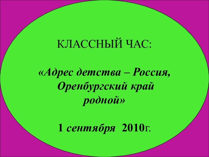 КЛАССНЫЙ ЧАС:«Адрес детства – Россия, Оренбургский край родной» 1 сентября 2010г.КЛАССНЫЙ ЧАС:«Адрес