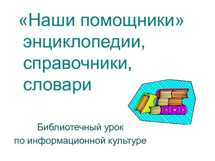 «Наши помощники»  энциклопедии,   справочники,  словари   Библиотечный урокпо информационной культуре