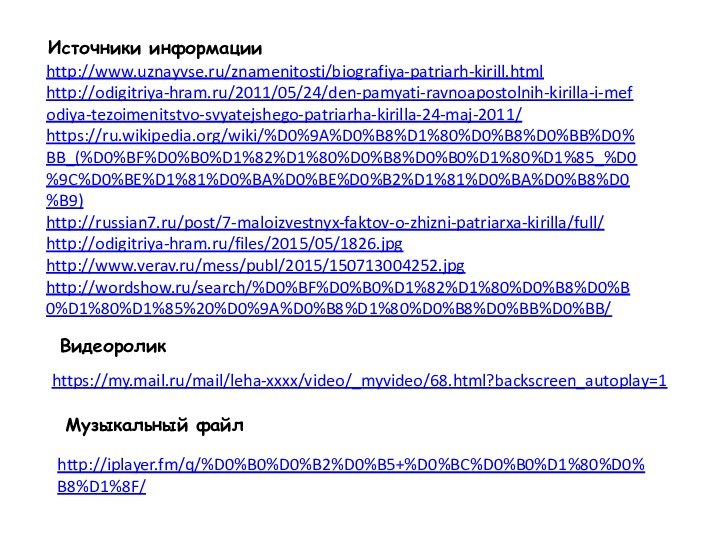 Источники информацииhttp://www.uznayvse.ru/znamenitosti/biografiya-patriarh-kirill.html  http://odigitriya-hram.ru/2011/05/24/den-pamyati-ravnoapostolnih-kirilla-i-mefodiya-tezoimenitstvo-svyatejshego-patriarha-kirilla-24-maj-2011/ https://ru.wikipedia.org/wiki/%D0%9A%D0%B8%D1%80%D0%B8%D0%BB%D0%BB_(%D0%BF%D0%B0%D1%82%D1%80%D0%B8%D0%B0%D1%80%D1%85_%D0%9C%D0%BE%D1%81%D0%BA%D0%BE%D0%B2%D1%81%D0%BA%D0%B8%D0%B9) http://russian7.ru/post/7-maloizvestnyx-faktov-o-zhizni-patriarxa-kirilla/full/ http://odigitriya-hram.ru/files/2015/05/1826.jpg http://www.verav.ru/mess/publ/2015/150713004252.jpg http://wordshow.ru/search/%D0%BF%D0%B0%D1%82%D1%80%D0%B8%D0%B0%D1%80%D1%85%20%D0%9A%D0%B8%D1%80%D0%B8%D0%BB%D0%BB/ https://my.mail.ru/mail/leha-xxxx/video/_myvideo/68.html?backscreen_autoplay=1 Видеоролик Музыкальный файлhttp://iplayer.fm/q/%D0%B0%D0%B2%D0%B5+%D0%BC%D0%B0%D1%80%D0%B8%D1%8F/