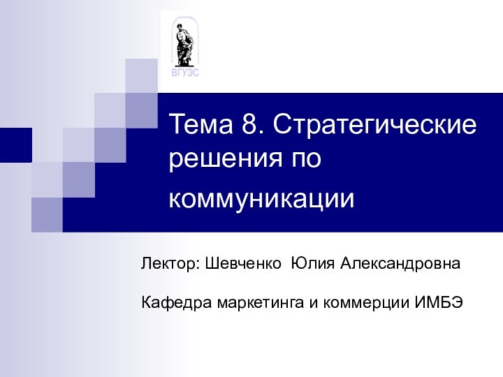 Тема 8. Стратегические решения по коммуникации Лектор: Шевченко Юлия АлександровнаКафедра маркетинга и коммерции ИМБЭ