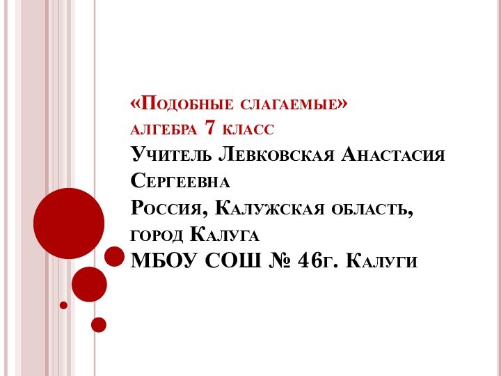 «Подобные слагаемые» алгебра 7 класс  Учитель Левковская Анастасия Сергеевна Россия, Калужская